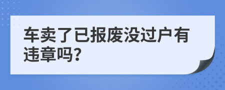 车卖了已报废没过户有违章吗？