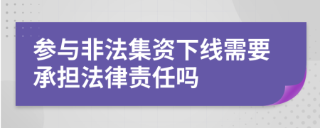 参与非法集资下线需要承担法律责任吗
