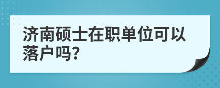 济南硕士在职单位可以落户吗？