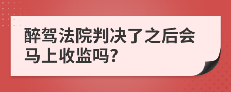 醉驾法院判决了之后会马上收监吗?