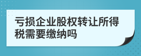 亏损企业股权转让所得税需要缴纳吗