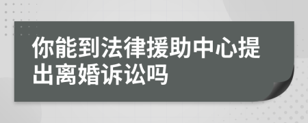 你能到法律援助中心提出离婚诉讼吗