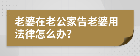 老婆在老公家告老婆用法律怎么办？