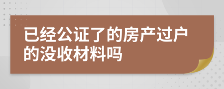 已经公证了的房产过户的没收材料吗