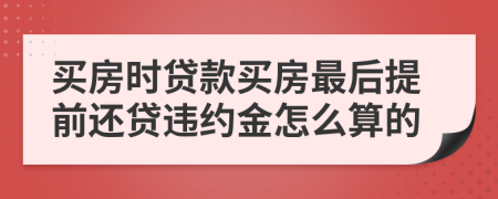 买房时贷款买房最后提前还贷违约金怎么算的