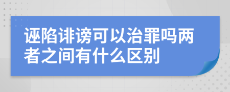 诬陷诽谤可以治罪吗两者之间有什么区别