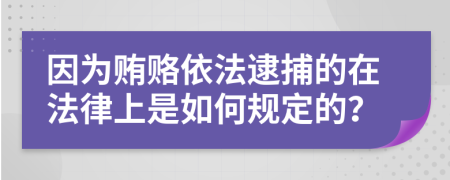 因为贿赂依法逮捕的在法律上是如何规定的？