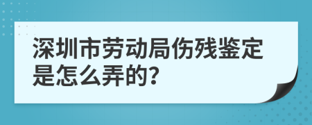 深圳市劳动局伤残鉴定是怎么弄的？