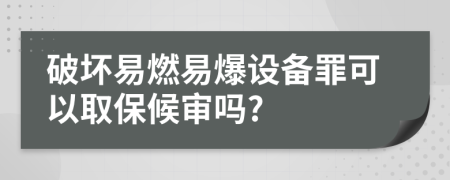 破坏易燃易爆设备罪可以取保候审吗?