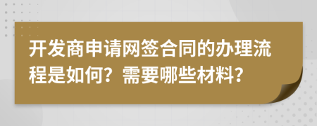 开发商申请网签合同的办理流程是如何？需要哪些材料？