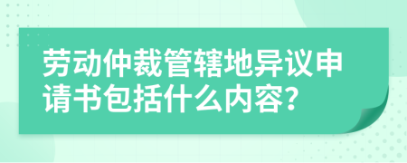 劳动仲裁管辖地异议申请书包括什么内容？