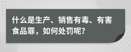 什么是生产、销售有毒、有害食品罪，如何处罚呢？