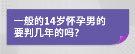 一般的14岁怀孕男的要判几年的吗？