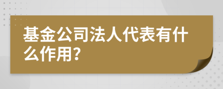 基金公司法人代表有什么作用？