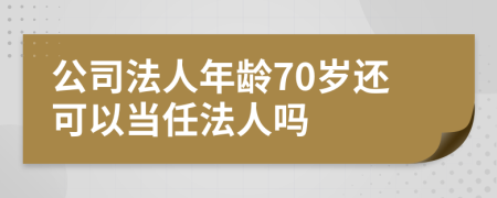 公司法人年龄70岁还可以当任法人吗