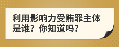 利用影响力受贿罪主体是谁？你知道吗？