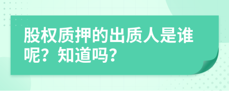 股权质押的出质人是谁呢？知道吗？