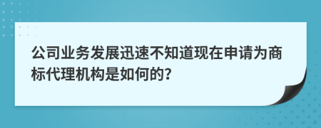 公司业务发展迅速不知道现在申请为商标代理机构是如何的？