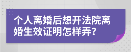 个人离婚后想开法院离婚生效证明怎样弄？