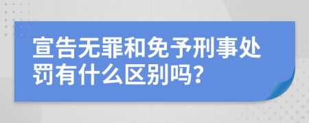 宣告无罪和免予刑事处罚有什么区别吗？