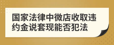 国家法律中微店收取违约金说套现能否犯法