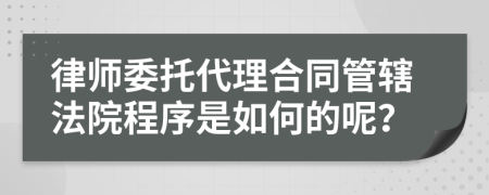 律师委托代理合同管辖法院程序是如何的呢？