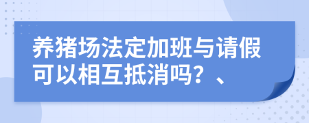 养猪场法定加班与请假可以相互抵消吗？、