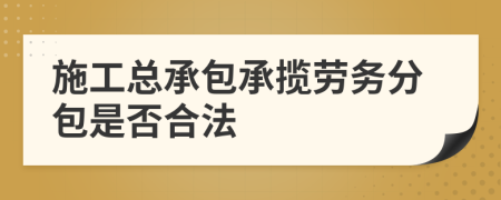 施工总承包承揽劳务分包是否合法