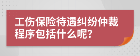 工伤保险待遇纠纷仲裁程序包括什么呢？