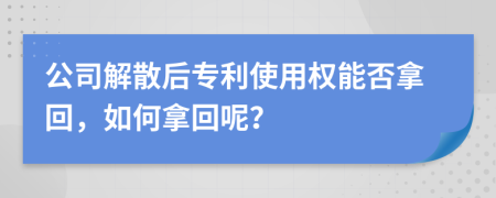 公司解散后专利使用权能否拿回，如何拿回呢？