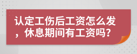 认定工伤后工资怎么发，休息期间有工资吗？