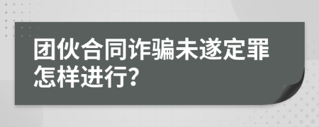 团伙合同诈骗未遂定罪怎样进行？