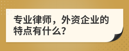 专业律师，外资企业的特点有什么？