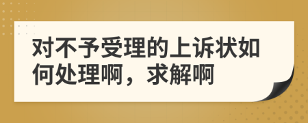 对不予受理的上诉状如何处理啊，求解啊