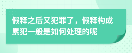 假释之后又犯罪了，假释构成累犯一般是如何处理的呢