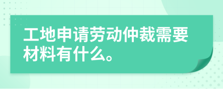 工地申请劳动仲裁需要材料有什么。