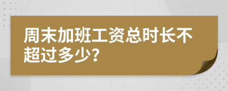 周末加班工资总时长不超过多少？