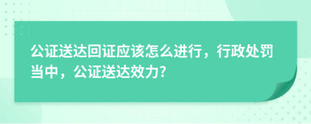 公证送达回证应该怎么进行，行政处罚当中，公证送达效力?