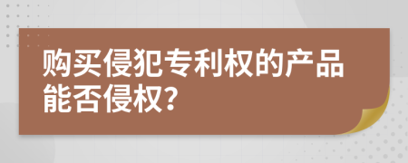 购买侵犯专利权的产品能否侵权？