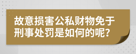 故意损害公私财物免于刑事处罚是如何的呢？