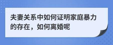 夫妻关系中如何证明家庭暴力的存在，如何离婚呢