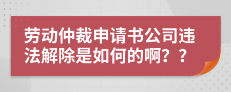 劳动仲裁申请书公司违法解除是如何的啊？？