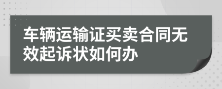 车辆运输证买卖合同无效起诉状如何办