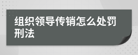 组织领导传销怎么处罚刑法