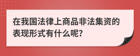 在我国法律上商品非法集资的表现形式有什么呢？