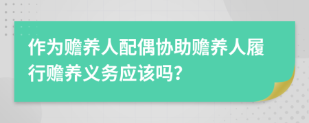 作为赡养人配偶协助赡养人履行赡养义务应该吗？
