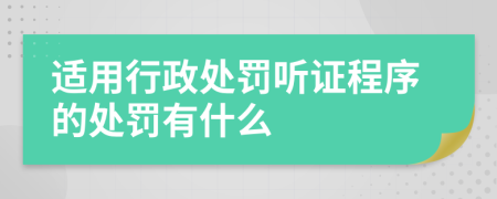 适用行政处罚听证程序的处罚有什么