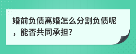 婚前负债离婚怎么分割负债呢，能否共同承担?