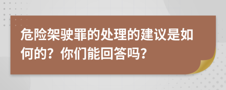 危险架驶罪的处理的建议是如何的？你们能回答吗？