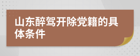 山东醉驾开除党籍的具体条件